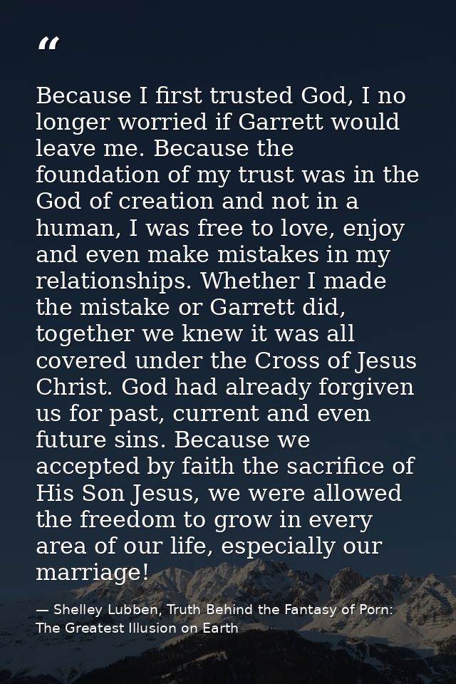 Because I first trusted God, I no longer worried if Garrett would leave me. Because the foundation of my trust was in th — Shelley Lubben, Truth Behind the Fantasy of Porn: The Greatest Illusion on Earth
