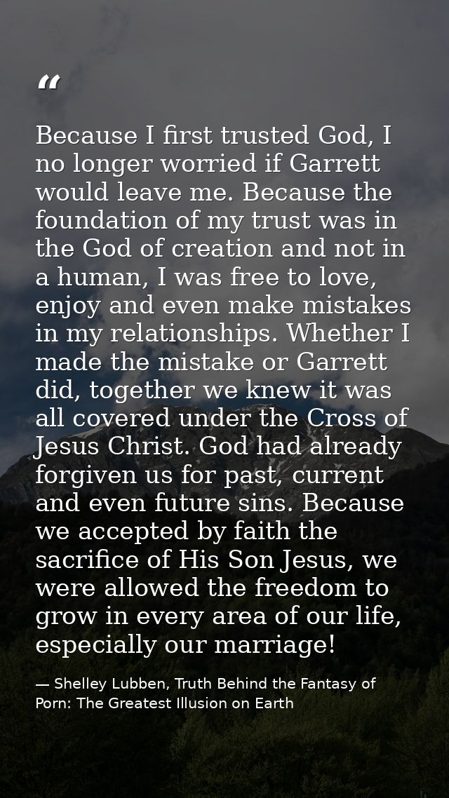 Because I first trusted God, I no longer worried if Garrett would leave me. Because the foundation of my trust was in th — Shelley Lubben, Truth Behind the Fantasy of Porn: The Greatest Illusion on Earth