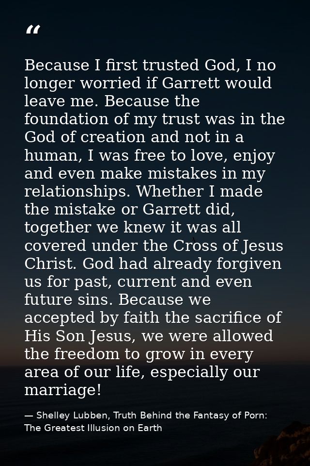 Because I first trusted God, I no longer worried if Garrett would leave me. Because the foundation of my trust was in th — Shelley Lubben, Truth Behind the Fantasy of Porn: The Greatest Illusion on Earth
