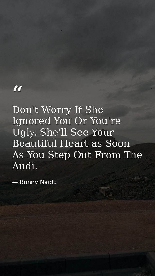 Don't Worry If She Ignored You Or You're Ugly. She'll See Your Beautiful Heart as Soon As You Step Out From The Audi. — Bunny Naidu