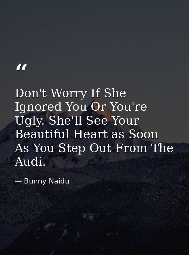 Don't Worry If She Ignored You Or You're Ugly. She'll See Your Beautiful Heart as Soon As You Step Out From The Audi. — Bunny Naidu