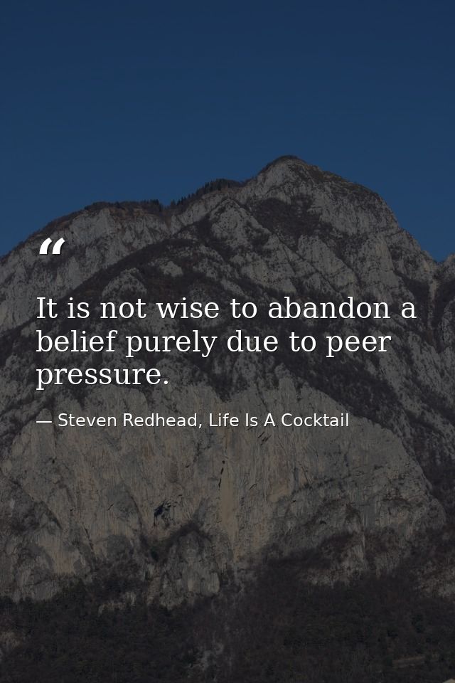 It is not wise to abandon a belief purely due to peer pressure. — Steven Redhead, Life Is A Cocktail