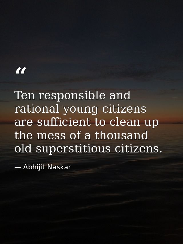 Ten responsible and rational young citizens are sufficient to clean up the mess of a thousand old superstitious citizens — Abhijit Naskar