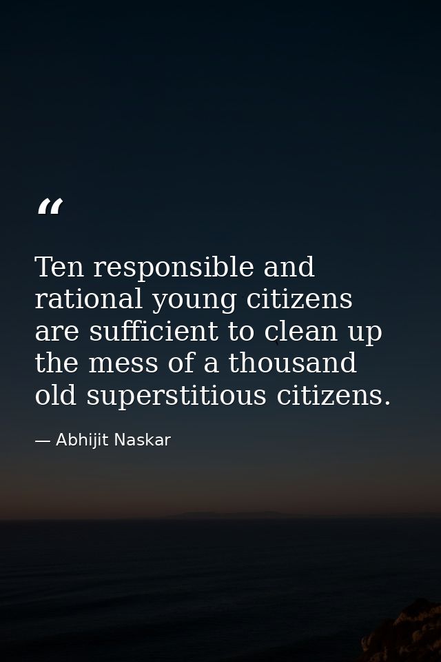 Ten responsible and rational young citizens are sufficient to clean up the mess of a thousand old superstitious citizens — Abhijit Naskar