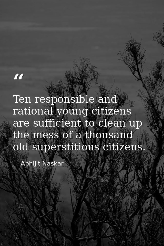 Ten responsible and rational young citizens are sufficient to clean up the mess of a thousand old superstitious citizens — Abhijit Naskar