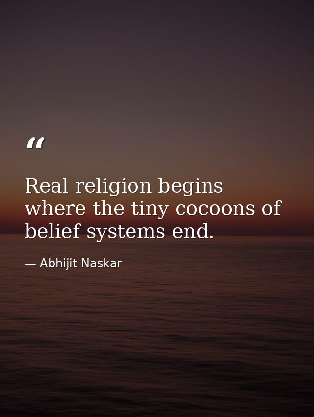 Real religion begins where the tiny cocoons of belief systems end. — Abhijit Naskar