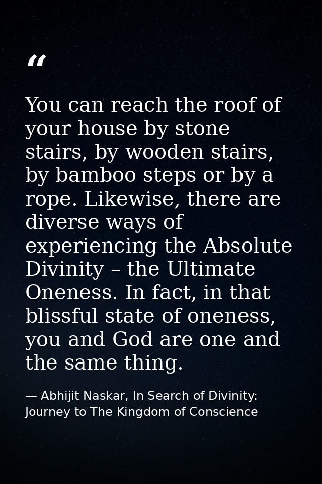You can reach the roof of your house by stone stairs, by wooden stairs, by bamboo steps or by a rope. Likewise, there ar — Abhijit Naskar, In Search of Divinity: Journey to The Kingdom of Conscience
