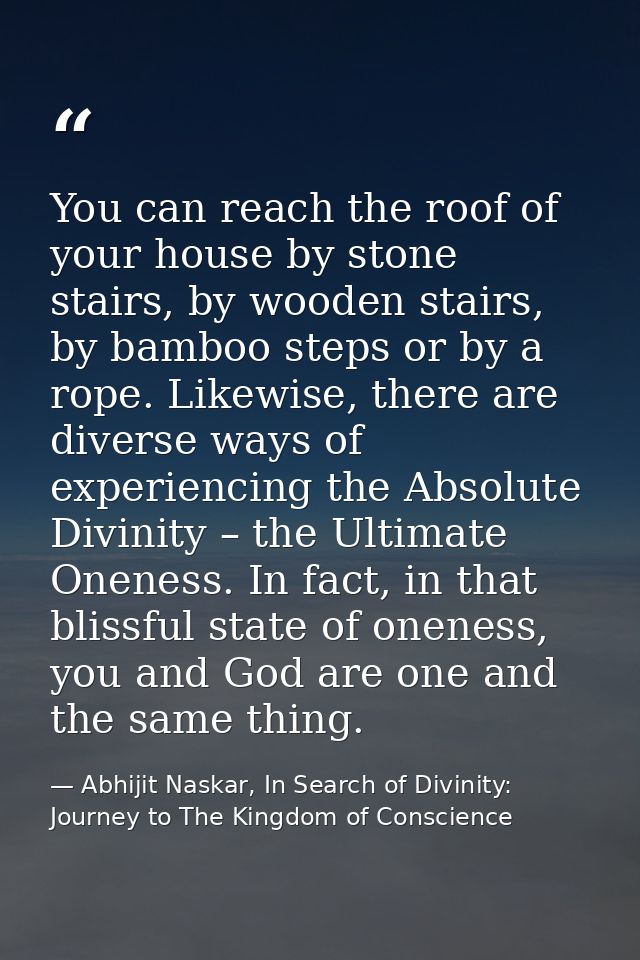 You can reach the roof of your house by stone stairs, by wooden stairs, by bamboo steps or by a rope. Likewise, there ar — Abhijit Naskar, In Search of Divinity: Journey to The Kingdom of Conscience