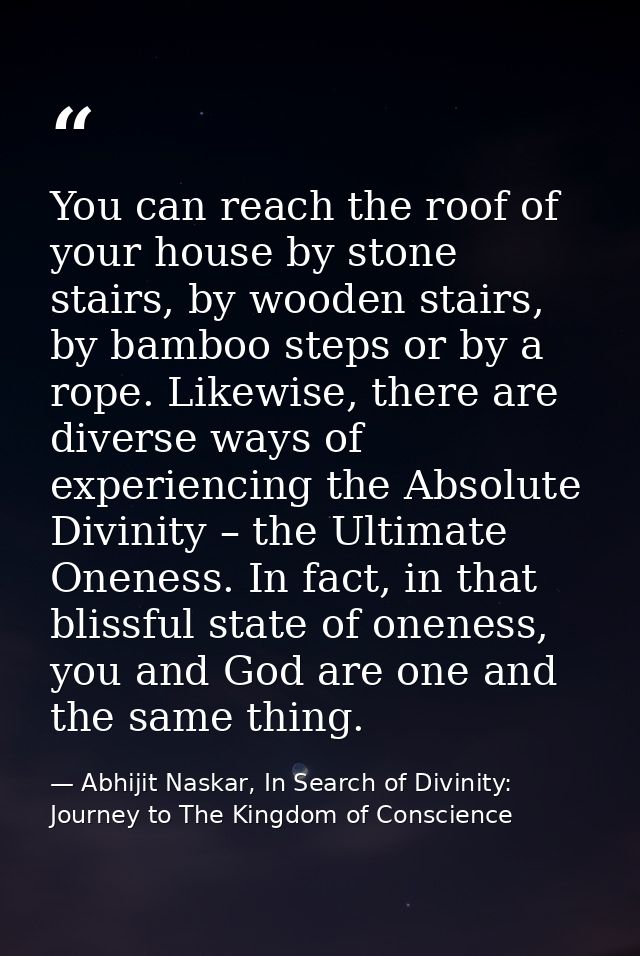 You can reach the roof of your house by stone stairs, by wooden stairs, by bamboo steps or by a rope. Likewise, there ar — Abhijit Naskar, In Search of Divinity: Journey to The Kingdom of Conscience