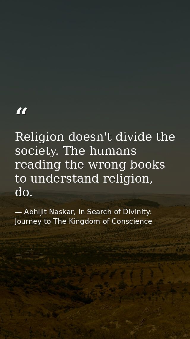 Religion doesn't divide the society. The humans reading the wrong books to understand religion, do. — Abhijit Naskar, In Search of Divinity: Journey to The Kingdom of Conscience
