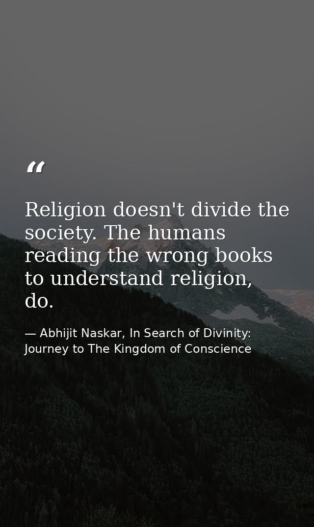 Religion doesn't divide the society. The humans reading the wrong books to understand religion, do. — Abhijit Naskar, In Search of Divinity: Journey to The Kingdom of Conscience