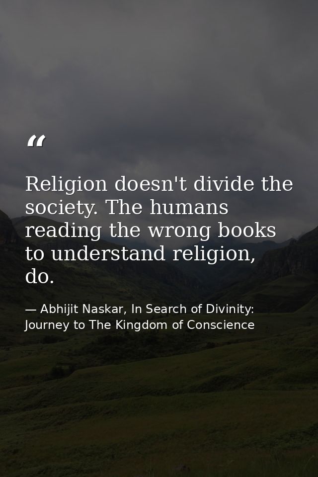 Religion doesn't divide the society. The humans reading the wrong books to understand religion, do. — Abhijit Naskar, In Search of Divinity: Journey to The Kingdom of Conscience