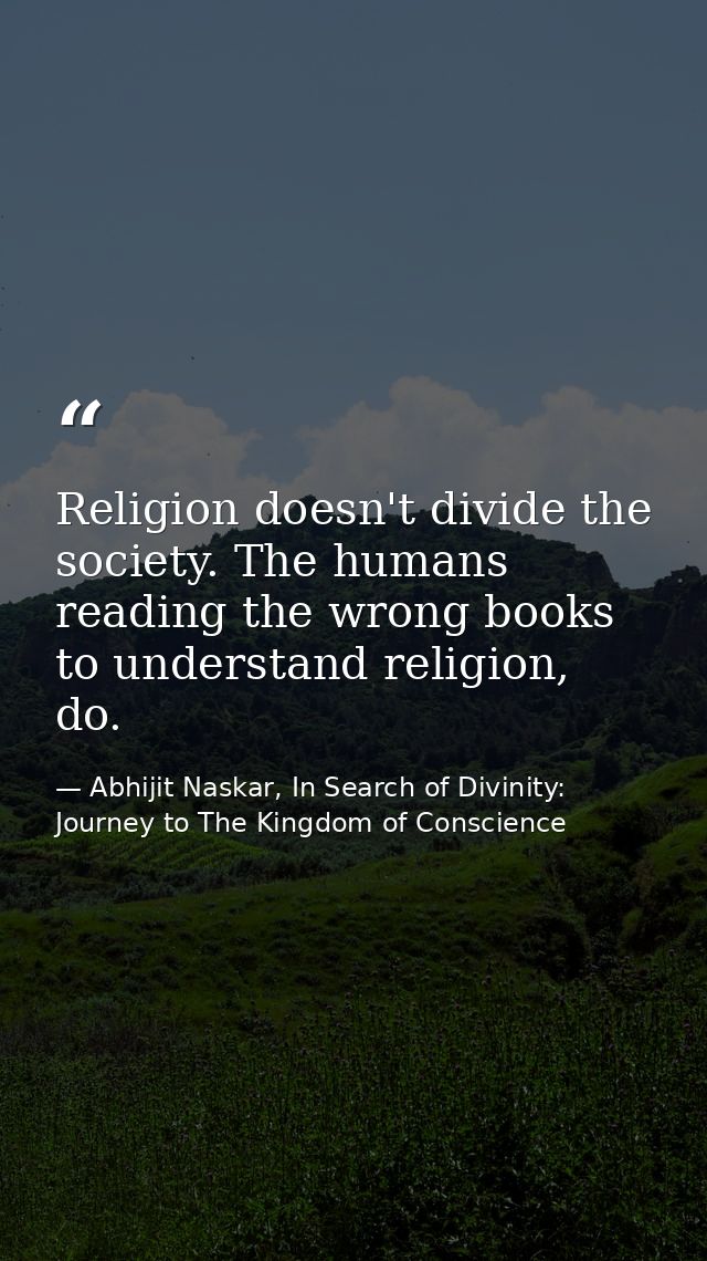 Religion doesn't divide the society. The humans reading the wrong books to understand religion, do. — Abhijit Naskar, In Search of Divinity: Journey to The Kingdom of Conscience