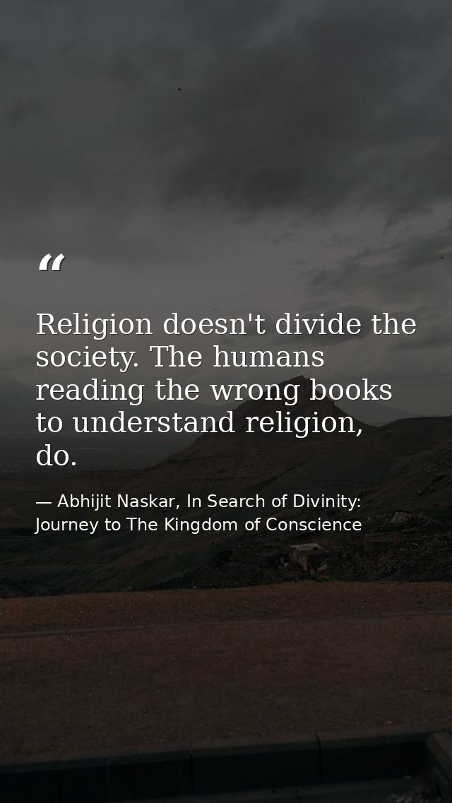 Religion doesn't divide the society. The humans reading the wrong books to understand religion, do. — Abhijit Naskar, In Search of Divinity: Journey to The Kingdom of Conscience