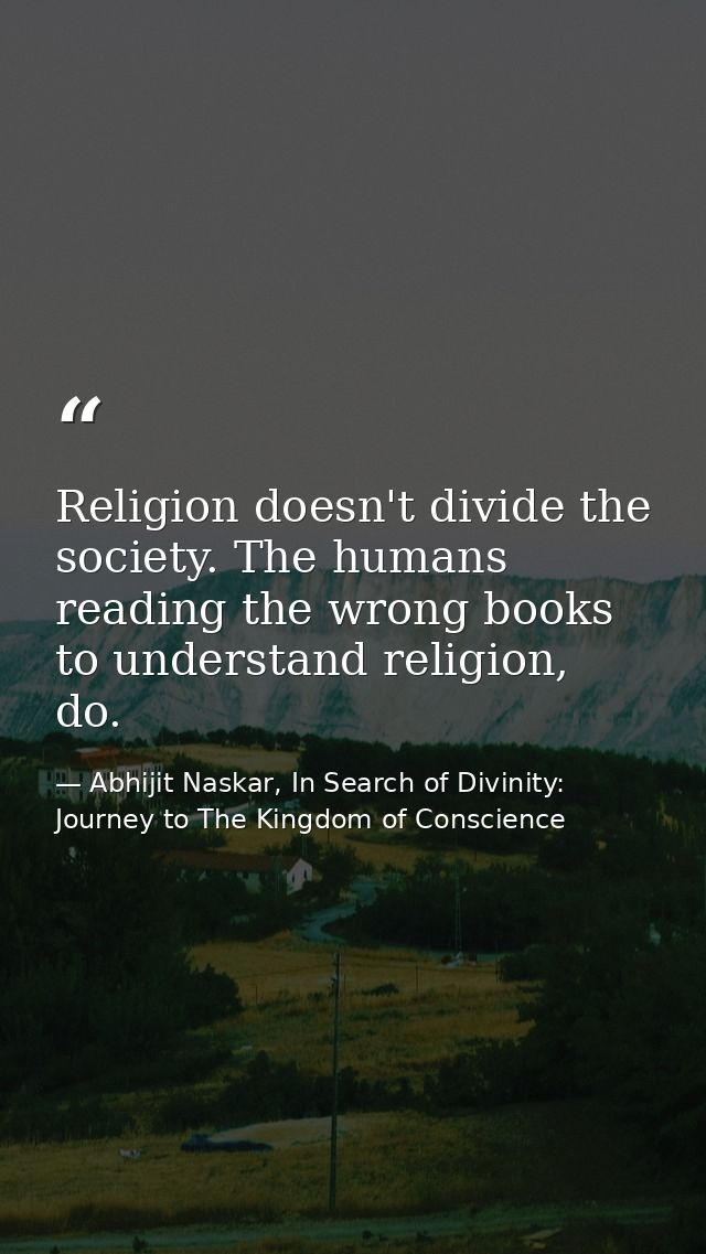 Religion doesn't divide the society. The humans reading the wrong books to understand religion, do. — Abhijit Naskar, In Search of Divinity: Journey to The Kingdom of Conscience