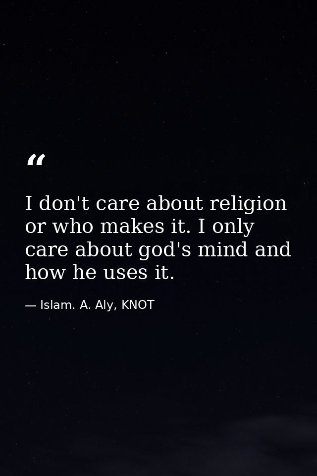 I don't care about religion or who makes it. I only care about god's mind and how he uses it. — Islam. A. Aly, KNOT