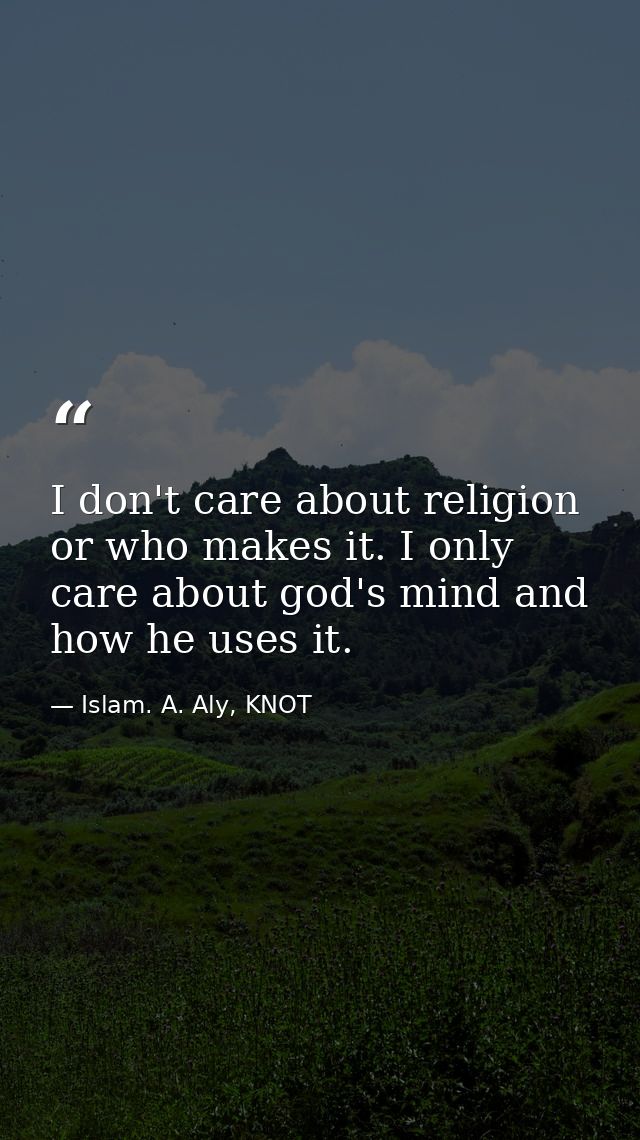 I don't care about religion or who makes it. I only care about god's mind and how he uses it. — Islam. A. Aly, KNOT