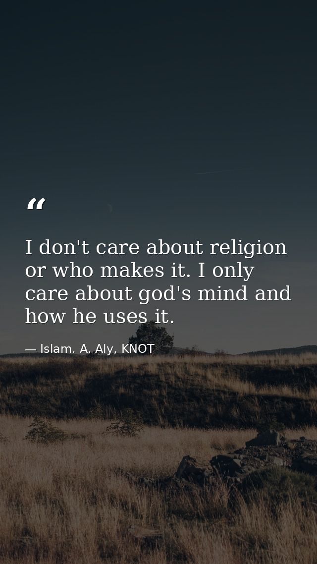 I don't care about religion or who makes it. I only care about god's mind and how he uses it. — Islam. A. Aly, KNOT