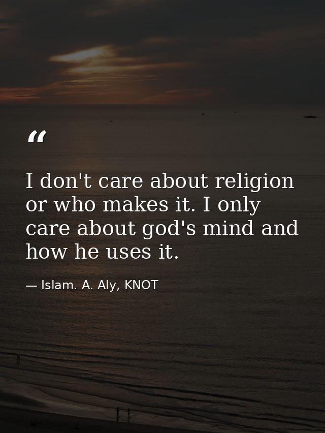 I don't care about religion or who makes it. I only care about god's mind and how he uses it. — Islam. A. Aly, KNOT