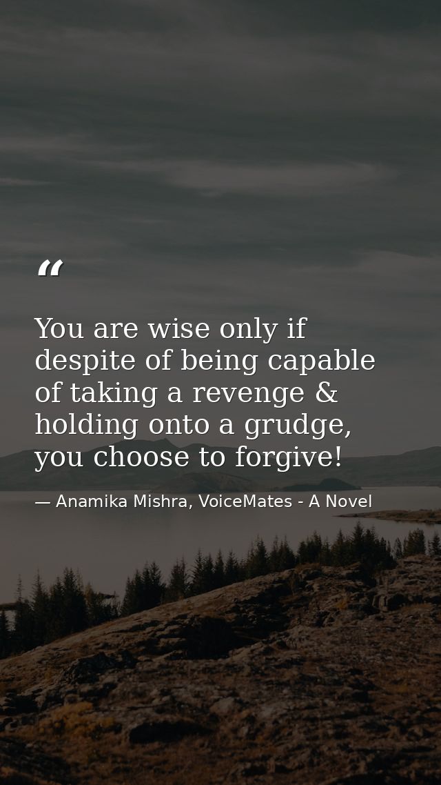 You are wise only if despite of being capable of taking a revenge & holding onto a grudge, you choose to forgive! — Anamika Mishra, VoiceMates - A Novel