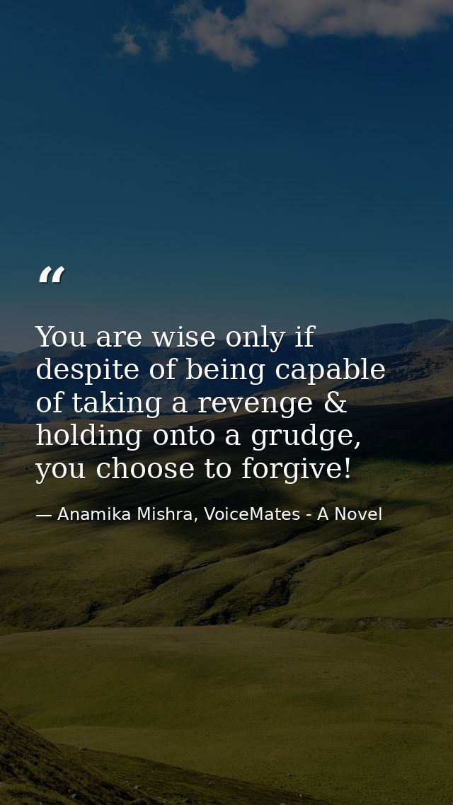 You are wise only if despite of being capable of taking a revenge & holding onto a grudge, you choose to forgive! — Anamika Mishra, VoiceMates - A Novel