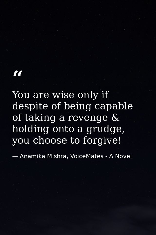 You are wise only if despite of being capable of taking a revenge & holding onto a grudge, you choose to forgive! — Anamika Mishra, VoiceMates - A Novel