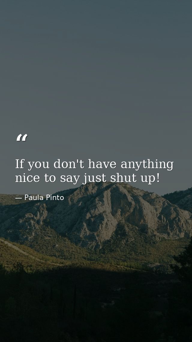 If you don't have anything nice to say just shut up! — Paula Pinto