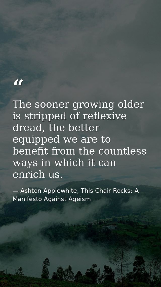 The sooner growing older is stripped of reflexive dread, the better equipped we are to benefit from the countless ways i — Ashton Applewhite, This Chair Rocks: A Manifesto Against Ageism