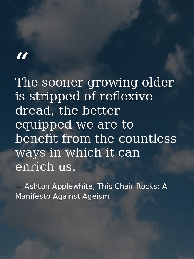 The sooner growing older is stripped of reflexive dread, the better equipped we are to benefit from the countless ways i — Ashton Applewhite, This Chair Rocks: A Manifesto Against Ageism