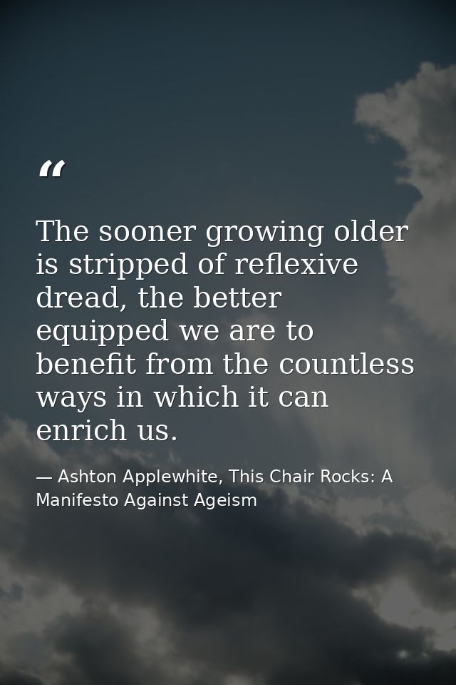 The sooner growing older is stripped of reflexive dread, the better equipped we are to benefit from the countless ways i — Ashton Applewhite, This Chair Rocks: A Manifesto Against Ageism