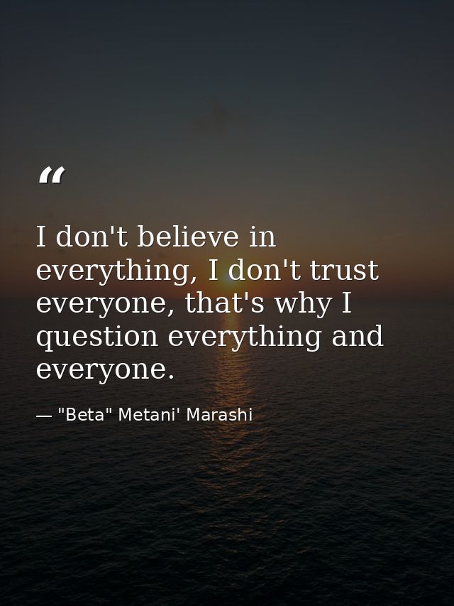 I don't believe in everything, I don't trust everyone, that's why I question everything and everyone. — "Beta" Metani' Marashi