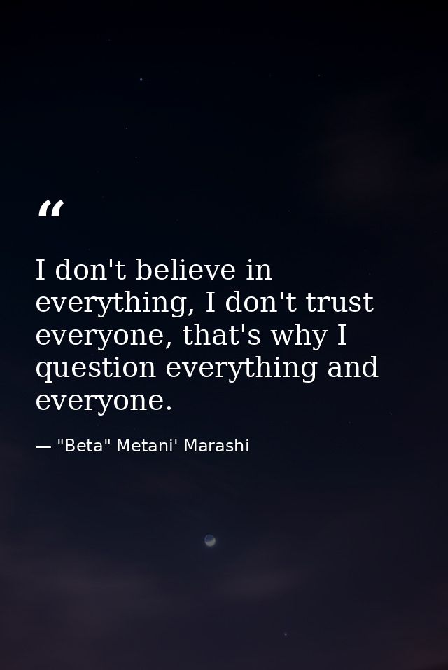 I don't believe in everything, I don't trust everyone, that's why I question everything and everyone. — "Beta" Metani' Marashi