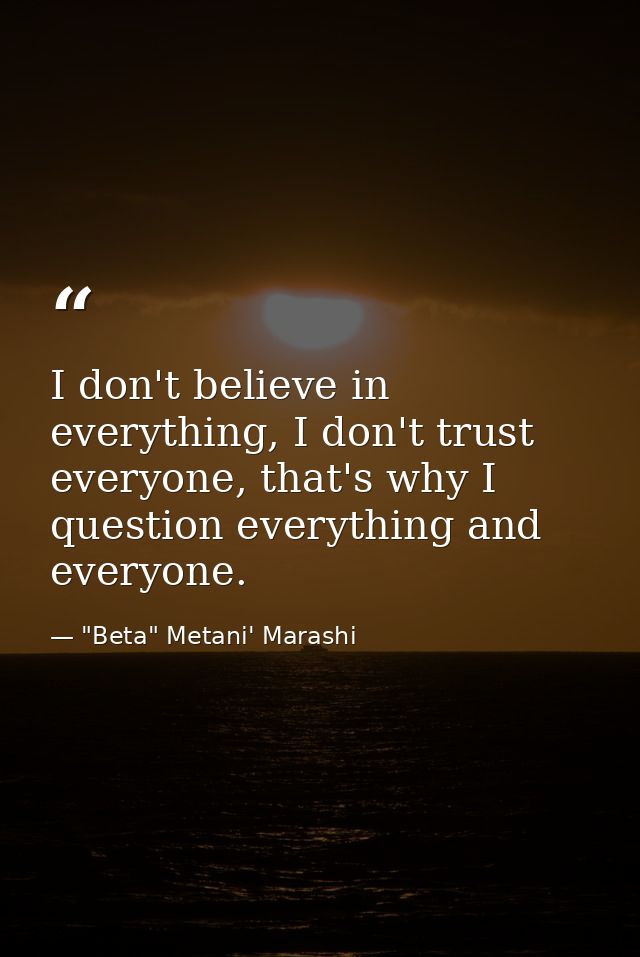 I don't believe in everything, I don't trust everyone, that's why I question everything and everyone. — "Beta" Metani' Marashi