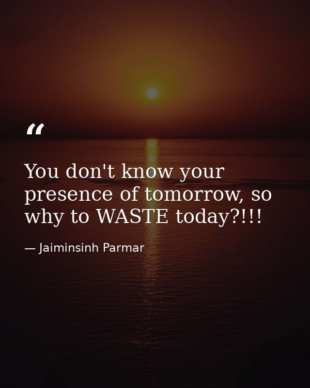 You don't know your presence of tomorrow, so why to WASTE today?!!! — Jaiminsinh Parmar