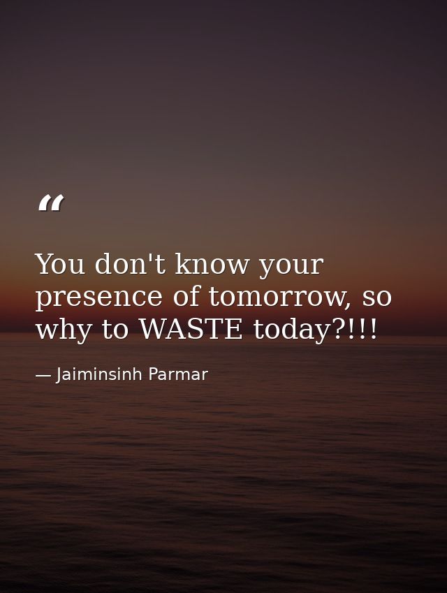 You don't know your presence of tomorrow, so why to WASTE today?!!! — Jaiminsinh Parmar