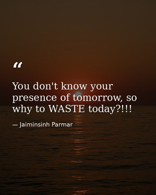 You don't know your presence of tomorrow, so why to WASTE today?!!! — Jaiminsinh Parmar