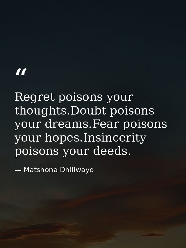 Regret poisons your thoughts.Doubt poisons your dreams.Fear poisons your hopes.Insincerity poisons your deeds. — Matshona Dhiliwayo