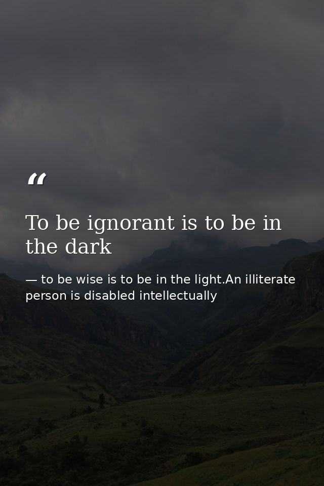 To be ignorant is to be in the dark — to be wise is to be in the light.An illiterate person is disabled intellectually