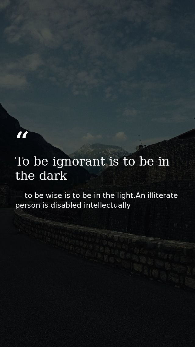 To be ignorant is to be in the dark — to be wise is to be in the light.An illiterate person is disabled intellectually