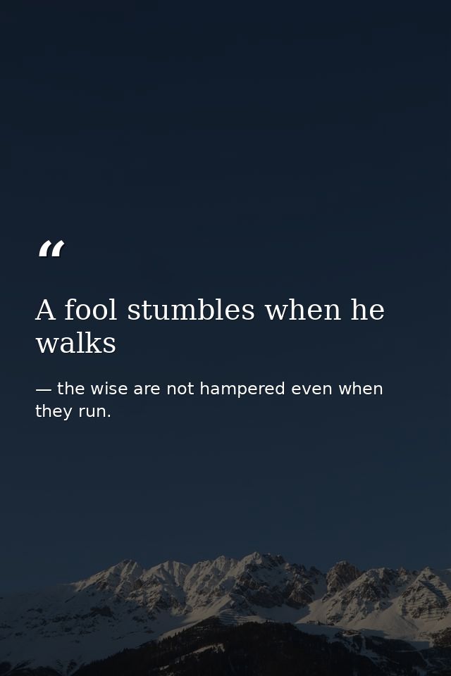 A fool stumbles when he walks — the wise are not hampered even when they run.