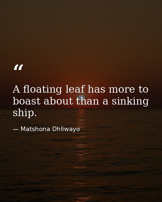 A floating leaf has more to boast about than a sinking ship. — Matshona Dhliwayo