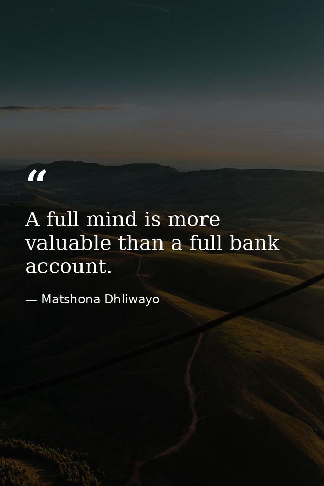 A full mind is more valuable than a full bank account. — Matshona Dhliwayo