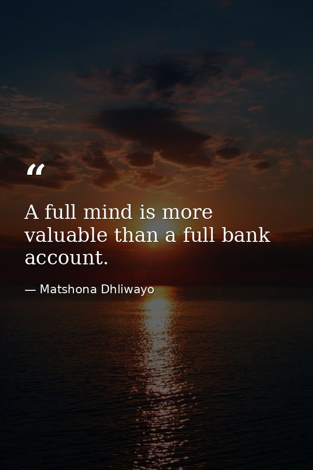A full mind is more valuable than a full bank account. — Matshona Dhliwayo
