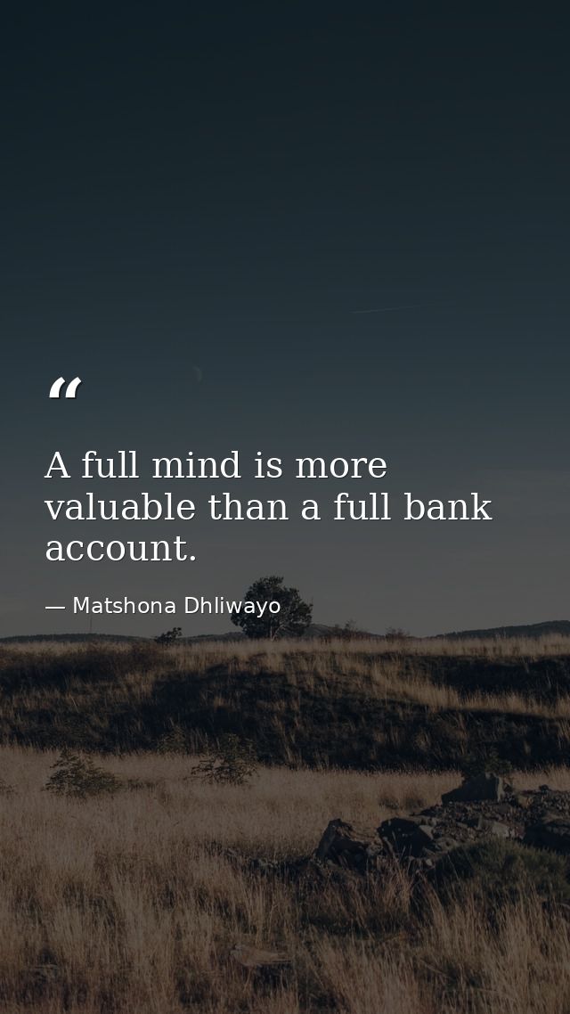 A full mind is more valuable than a full bank account. — Matshona Dhliwayo