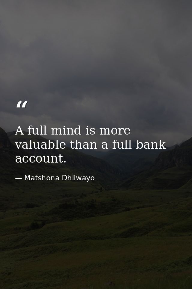 A full mind is more valuable than a full bank account. — Matshona Dhliwayo