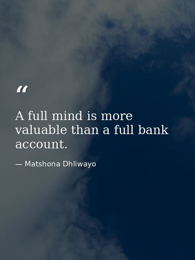 A full mind is more valuable than a full bank account. — Matshona Dhliwayo