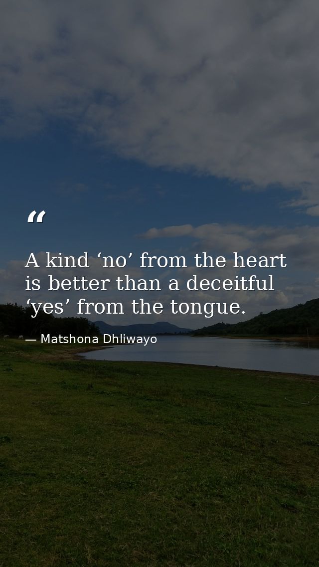 A kind ‘no’ from the heart is better than a deceitful ‘yes’ from the tongue. — Matshona Dhliwayo