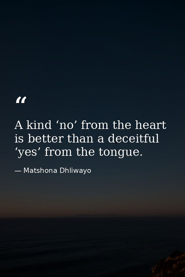 A kind ‘no’ from the heart is better than a deceitful ‘yes’ from the tongue. — Matshona Dhliwayo