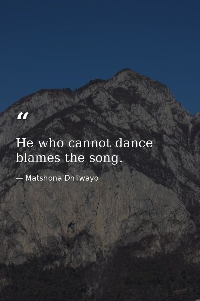 He who cannot dance blames the song. — Matshona Dhliwayo