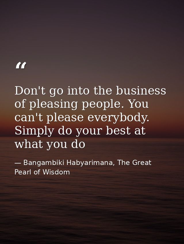 Don't go into the business of pleasing people. You can't please everybody. Simply do your best at what you do — Bangambiki Habyarimana, The Great Pearl of Wisdom